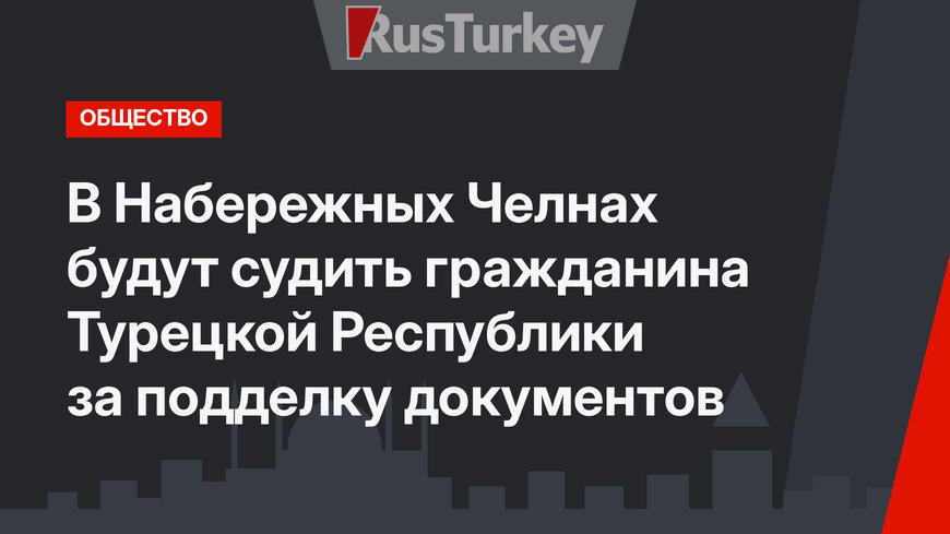 В Набережных Челнах будут судить гражданина Турецкой Республики за подделку документов