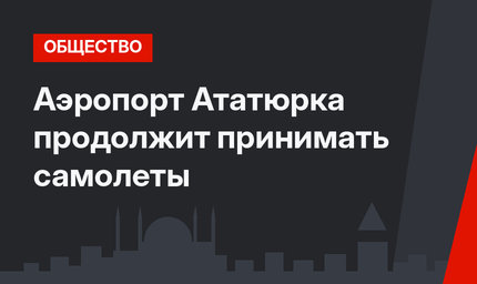 Аэропорт Ататюрка продолжит принимать самолеты