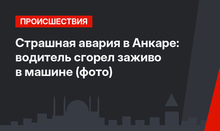 Страшная авария в Анкаре: водитель сгорел заживо в машине (фото)