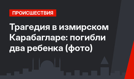 Трагедия в измирском Карабагларе: погибли два ребенка (фото)