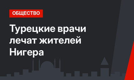 Турецкие врачи лечат жителей Нигера 
