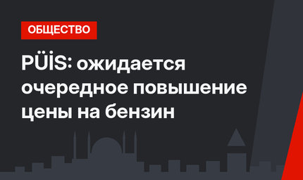 PÜİS: ожидается очередное повышение цены на бензин