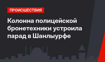 Колонна полицейской бронетехники устроила парад  в Шанлыурфе