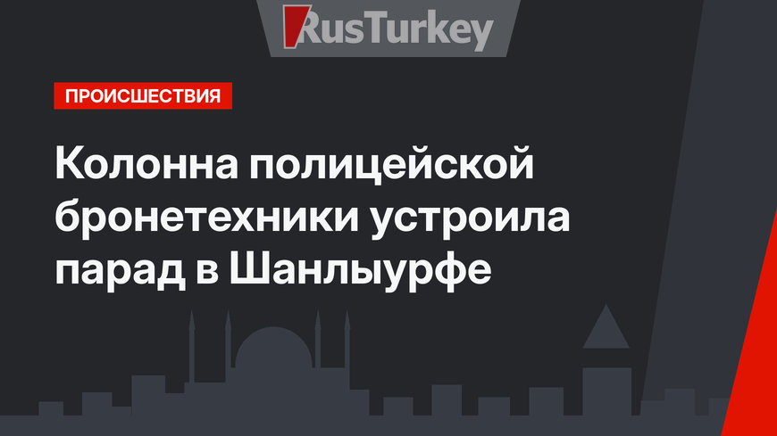Колонна полицейской бронетехники устроила парад  в Шанлыурфе