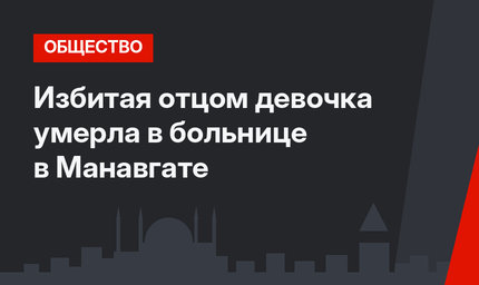 Избитая отцом девочка умерла в больнице в Манавгате