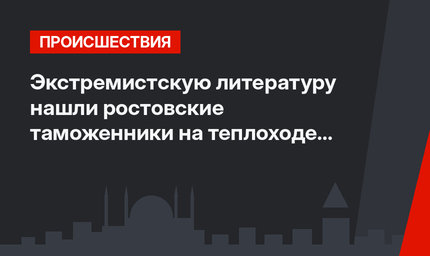 Экстремистскую литературу нашли ростовские таможенники на теплоходе из Турецкой Республики