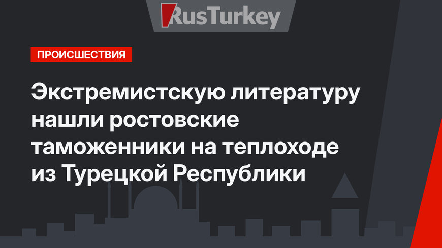Экстремистскую литературу нашли ростовские таможенники на теплоходе из Турецкой Республики