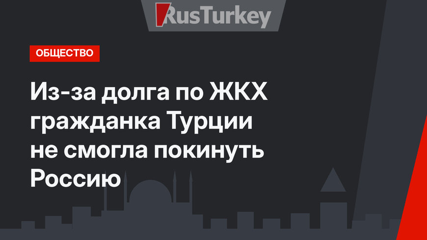 Из-за долга по ЖКХ гражданка Турции не смогла покинуть Россию