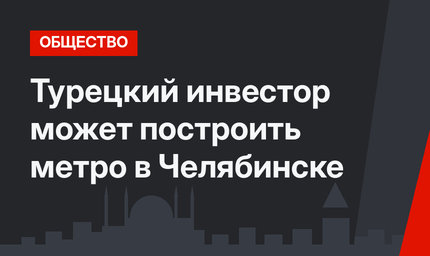 Турецкий инвестор может построить метро в Челябинске