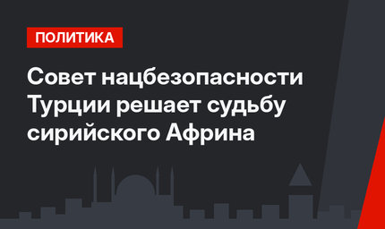 Совет нацбезопасности Турции решает судьбу сирийского Африна