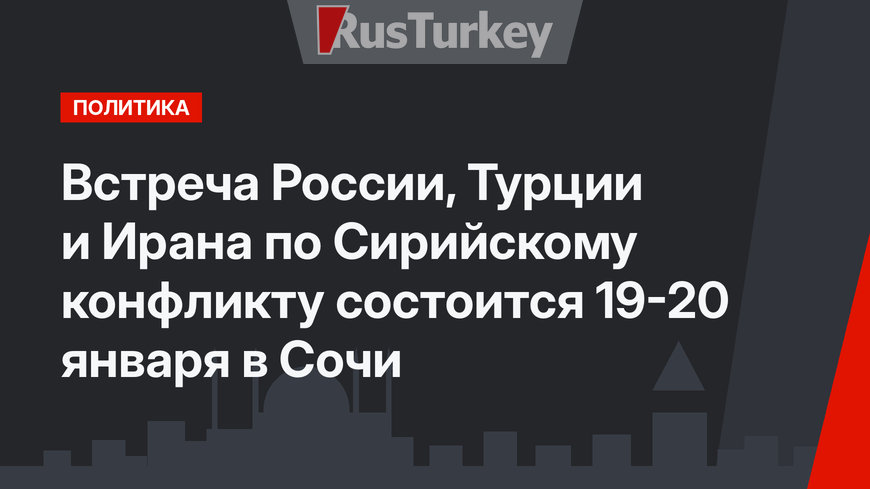 Встреча России, Турции и Ирана по Сирийскому конфликту состоится 19-20 января в Сочи