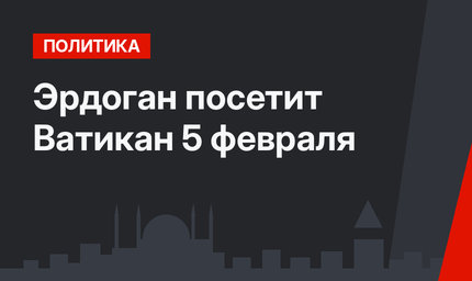 Эрдоган посетит Ватикан 5 февраля