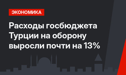 Расходы госбюджета Турции на оборону выросли почти на 13%