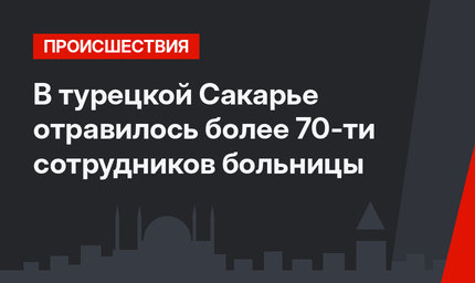 В турецкой Сакарье отравилось более 70-ти сотрудников больницы
