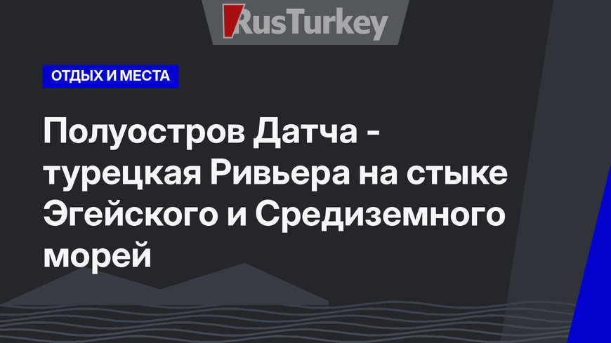 Полуостров Датча - турецкая Ривьера на стыке Эгейского и Средиземного морей 