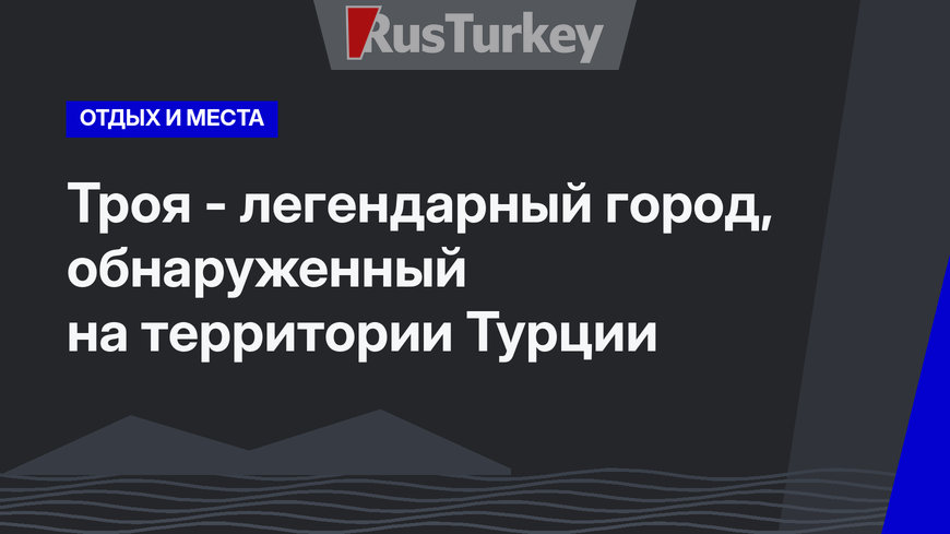 Троя - легендарный город, обнаруженный на территории Турции