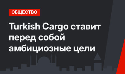 Turkish Cargo ставит перед собой амбициозные цели
