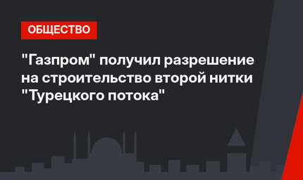 "Газпром" получил разрешение на строительство второй нитки  "Турецкого потока"