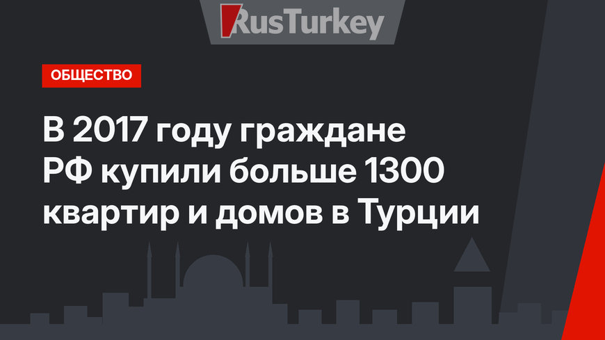 В 2017 году граждане РФ купили больше 1300 квартир и домов в Турции
