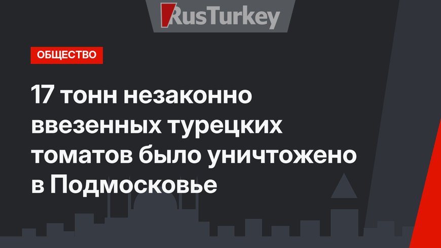 17 тонн незаконно ввезенных турецких томатов было уничтожено в Подмосковье