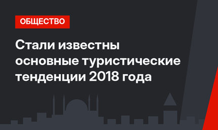 Стали известны основные туристические тенденции 2018 года