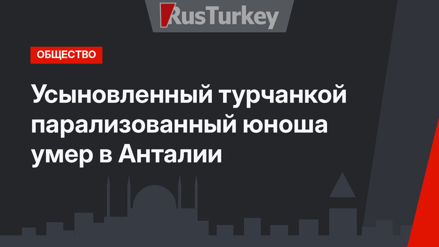 Усыновленный турчанкой парализованный юноша умер в Анталии