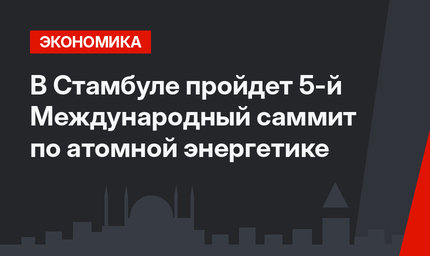 В Стамбуле пройдет 5-й Международный саммит по атомной энергетике