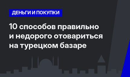 10 способов правильно и недорого отовариться на турецком базаре