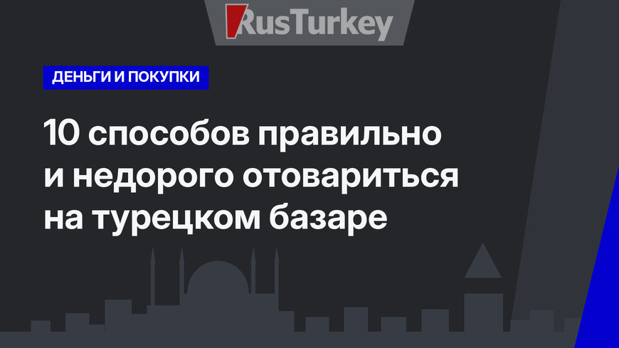 10 способов правильно и недорого отовариться на турецком базаре