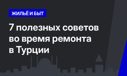 7 полезных советов во время ремонта в Турции