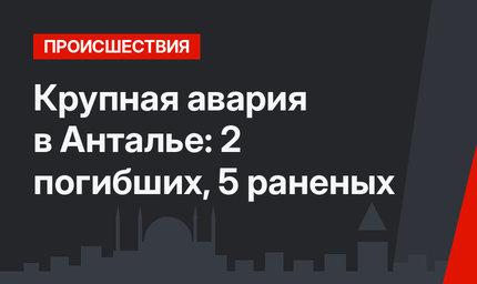 Крупная авария в Анталье: 2 погибших, 5 раненых