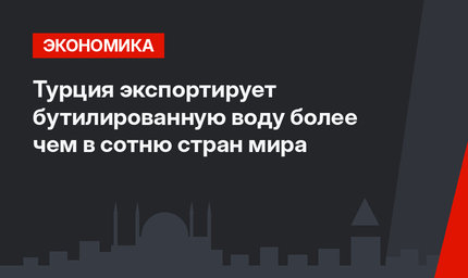 Турция экспортирует бутилированную воду более чем в сотню стран мира