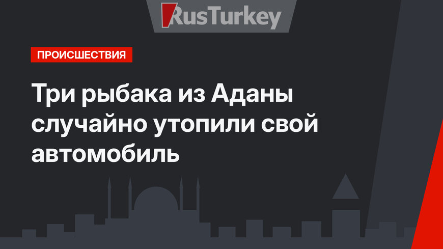 Три рыбака из Аданы случайно утопили свой автомобиль