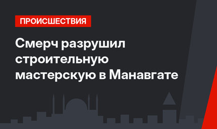 Смерч разрушил строительную мастерскую в Манавгате
