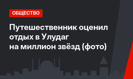 Путешественник оценил отдых в Улудаг на миллион звёзд (фото)