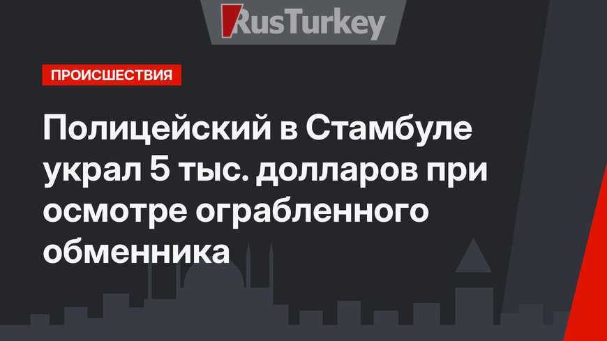 Полицейский в Стамбуле украл 5 тыс. долларов при осмотре ограбленного обменника