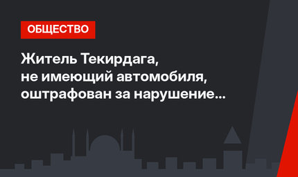 Житель Текирдага, не имеющий автомобиля, оштрафован за нарушение ПДД в Стамбуле