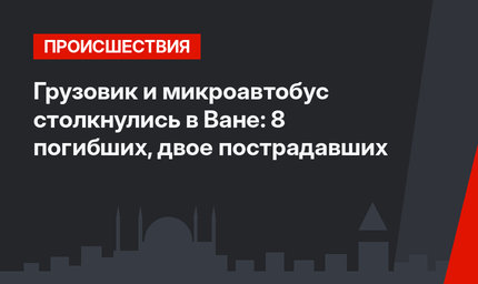 Грузовик и микроавтобус столкнулись в Ване: 8 погибших, двое пострадавших