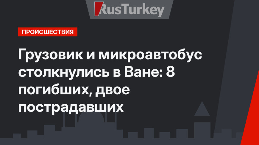 Грузовик и микроавтобус столкнулись в Ване: 8 погибших, двое пострадавших