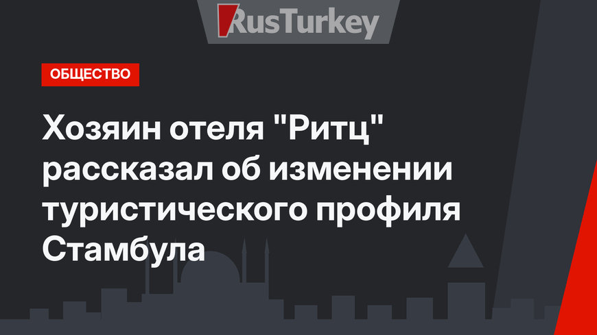 Хозяин отеля "Ритц" рассказал об изменении туристического профиля Стамбула