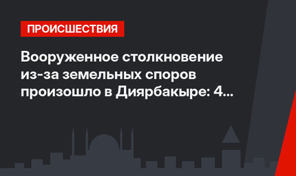 Вооруженное столкновение из-за земельных споров произошло в Диярбакыре: 4 человека убиты