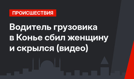 Водитель грузовика в Конье сбил женщину и скрылся (видео)
