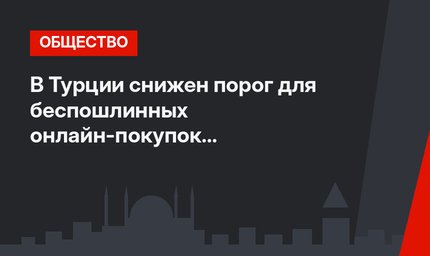 В Турции снижен порог для беспошлинных онлайн-покупок в иностранных интернет-магазинах