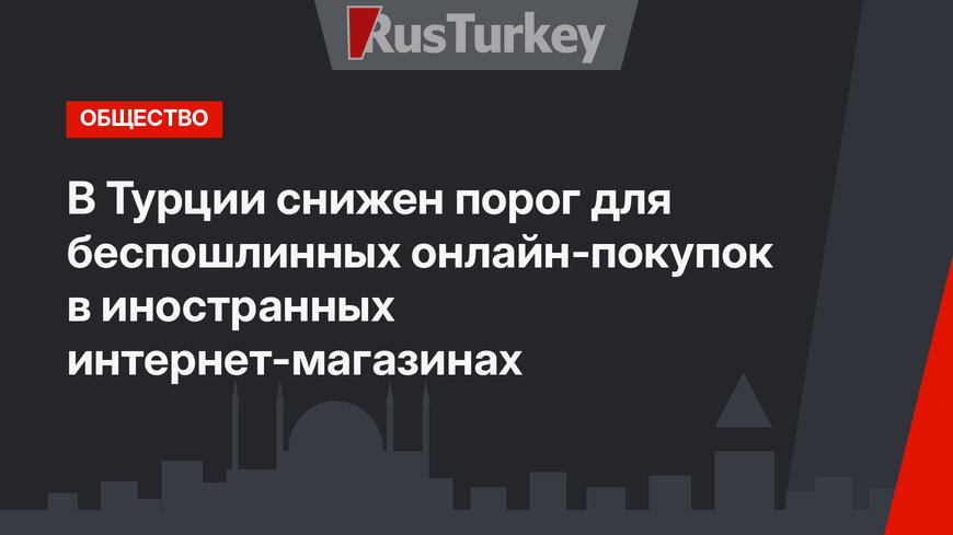 В Турции снижен порог для беспошлинных онлайн-покупок в иностранных интернет-магазинах