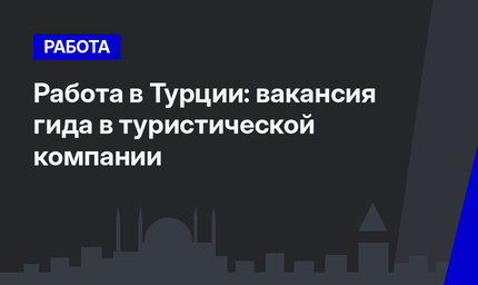 Работа в Турции: вакансия гида в туристической компании 