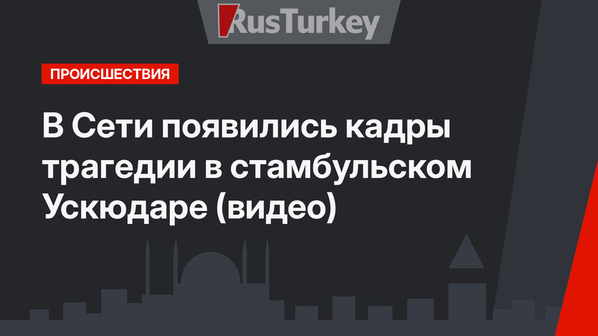 В Сети появились кадры трагедии в стамбульском Ускюдаре (видео)