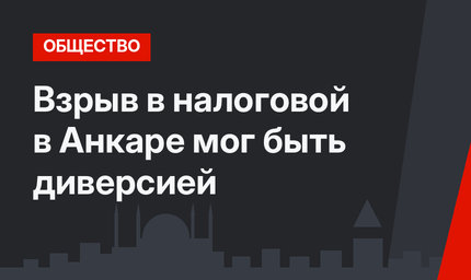 Взрыв в налоговой в Анкаре мог быть диверсией