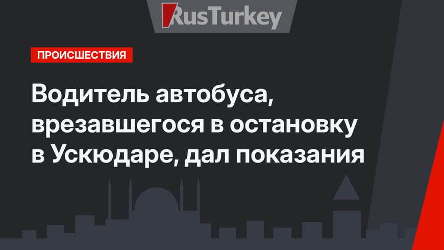 Водитель автобуса, врезавшегося в остановку в Ускюдаре, дал показания