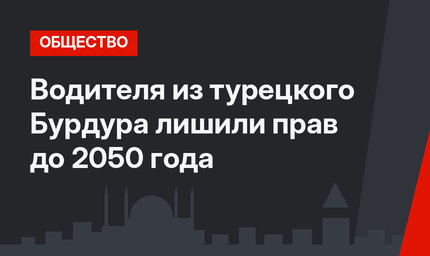Водителя из турецкого Бурдура лишили прав до 2050 года
