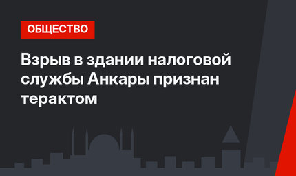 Взрыв в здании налоговой службы Анкары признан терактом